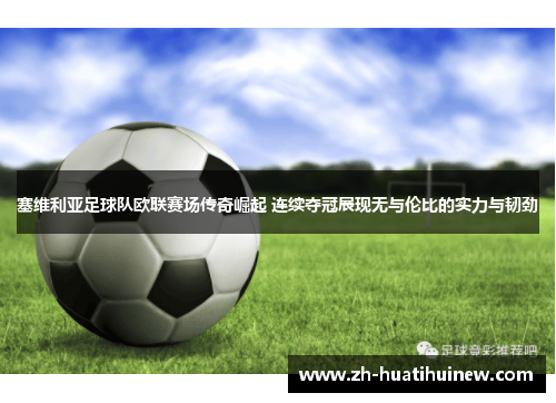 塞维利亚足球队欧联赛场传奇崛起 连续夺冠展现无与伦比的实力与韧劲