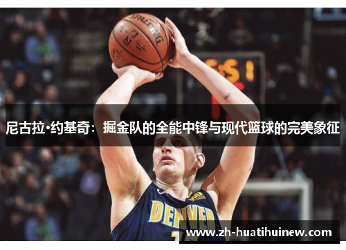 尼古拉·约基奇：掘金队的全能中锋与现代篮球的完美象征