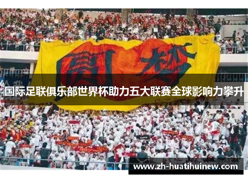 国际足联俱乐部世界杯助力五大联赛全球影响力攀升