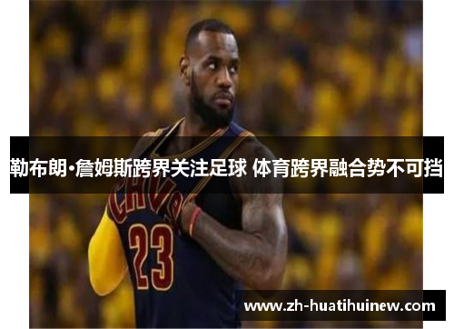 勒布朗·詹姆斯跨界关注足球 体育跨界融合势不可挡