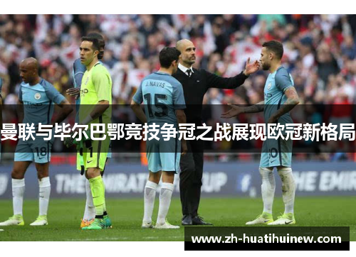 曼联与毕尔巴鄂竞技争冠之战展现欧冠新格局